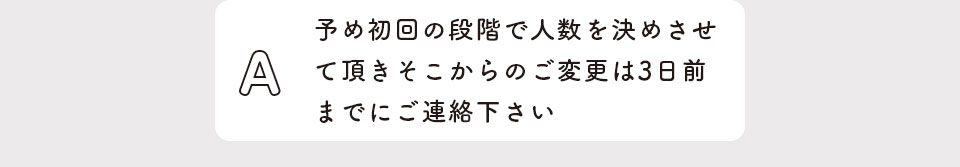 予め初回の段階で人数を決めさせて頂きそこからのご変更は3日前までにご連絡下さい